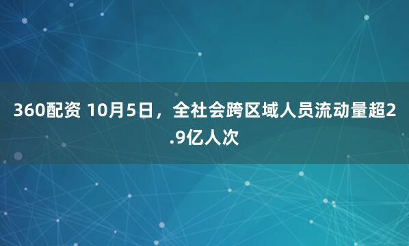 360配资 10月5日，全社会跨区域人员流动量超2.9亿人次