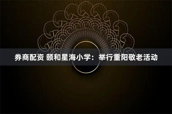 券商配资 颐和星海小学:举行重阳敬老活动