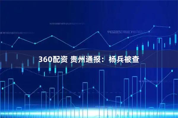 360配资 贵州通报:杨兵被查