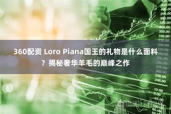 360配资 Loro Piana国王的礼物是什么面料？揭秘奢华羊毛的巅峰之作