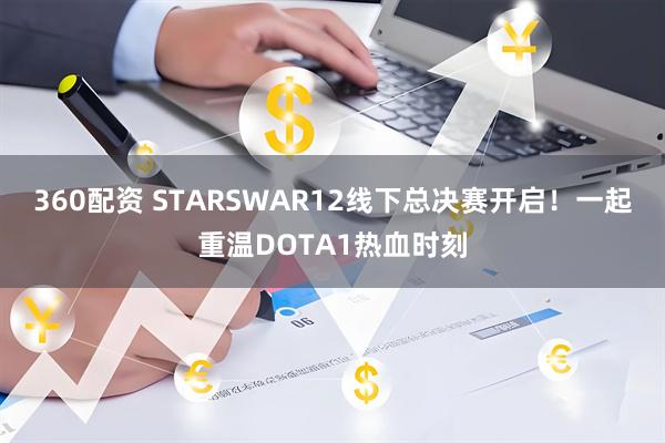 360配资 STARSWAR12线下总决赛开启!一起重温DOTA1热血时刻