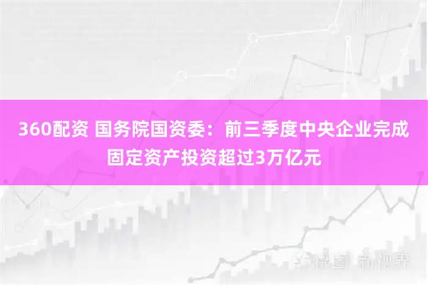 360配资 国务院国资委：前三季度中央企业完成固定资产投资超过3万亿元