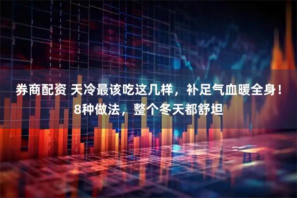 券商配资 天冷最该吃这几样,补足气血暖全身!8种做法,整个冬天都舒坦