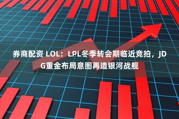券商配资 LOL：LPL冬季转会期临近竞拍，JDG重金布局意图再造银河战舰