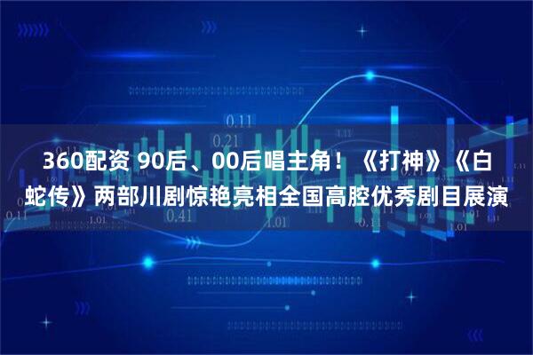360配资 90后、00后唱主角!《打神》《白蛇传》两部川剧惊艳亮相全国高腔优秀剧目展演