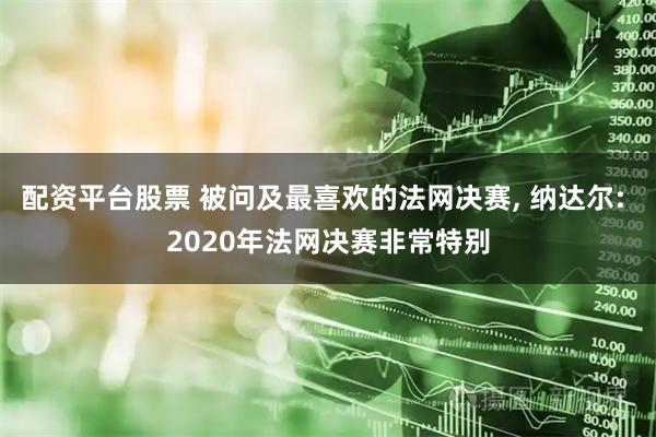 配资平台股票 被问及最喜欢的法网决赛, 纳达尔: 2020年法网决赛非常特别