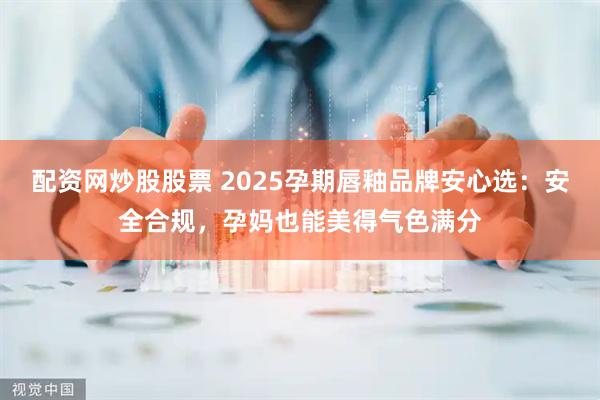 配资网炒股股票 2025孕期唇釉品牌安心选：安全合规，孕妈也能美得气色满分