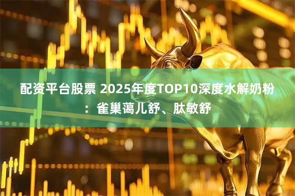 配资平台股票 2025年度TOP10深度水解奶粉:雀巢蔼儿舒、肽敏舒
