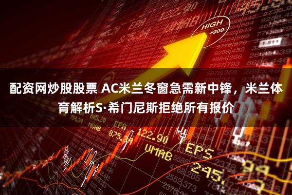 配资网炒股股票 AC米兰冬窗急需新中锋,米兰体育解析S·希门尼斯拒绝所有报价