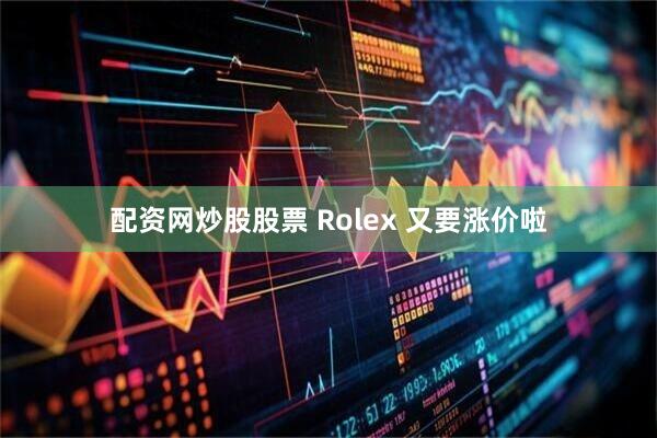配资网炒股股票 Rolex 又要涨价啦