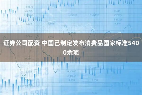 证券公司配资 中国已制定发布消费品国家标准5400余项