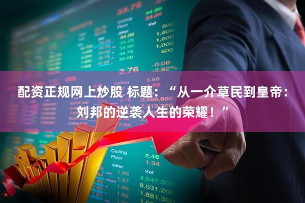 配资正规网上炒股 标题：“从一介草民到皇帝：刘邦的逆袭人生的荣耀！”