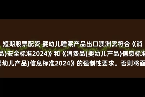 短期股票配资 婴幼儿睡眠产品出口澳洲需符合《消费品(婴幼儿睡眠产品)安全标准2024》和《消费品(婴幼儿产品)信息标准2024》的强制性要求。否则将面临下架