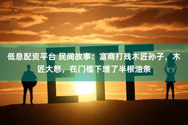 低息配资平台 民间故事：富商打残木匠孙子，木匠大怒，在门槛下埋了半根油条