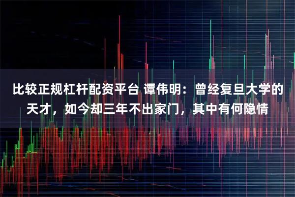 比较正规杠杆配资平台 谭伟明：曾经复旦大学的天才，如今却三年不出家门，其中有何隐情