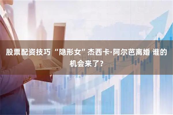 股票配资技巧 “隐形女”杰西卡·阿尔芭离婚 谁的机会来了？