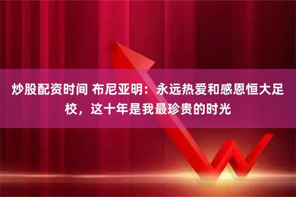 炒股配资时间 布尼亚明:永远热爱和感恩恒大足校,这十年是我最珍贵的时光
