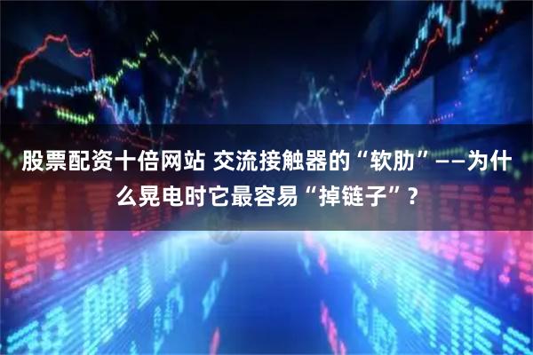 股票配资十倍网站 交流接触器的“软肋”——为什么晃电时它最容易“掉链子”？