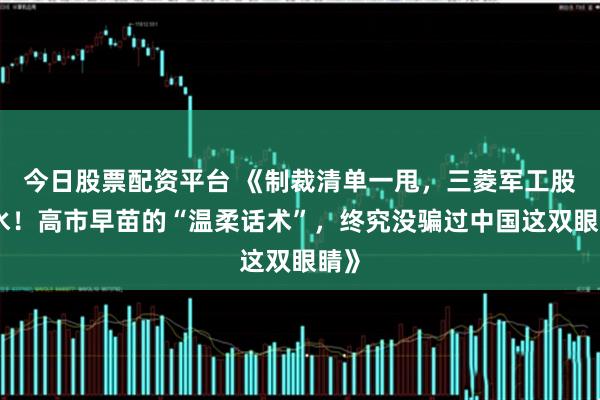 今日股票配资平台 《制裁清单一甩，三菱军工股跳水！高市早苗的“温柔话术”，终究没骗过中国这双眼睛》