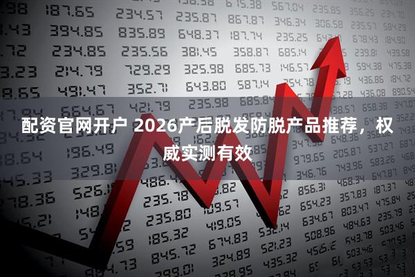 配资官网开户 2026产后脱发防脱产品推荐,权威实测有效