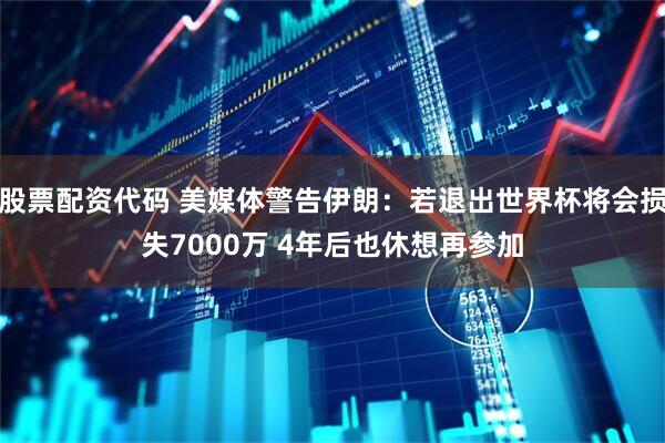 股票配资代码 美媒体警告伊朗:若退出世界杯将会损失7000万 4年后也休想再参加