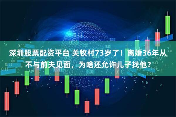 深圳股票配资平台 关牧村73岁了！离婚36年从不与前夫见面，为啥还允许儿子找他？