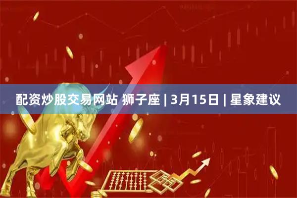 配资炒股交易网站 狮子座 | 3月15日 | 星象建议
