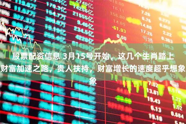 股票配资信息 3月15号开始，这几个生肖踏上财富加速之路，贵人扶持，财富增长的速度超乎想象