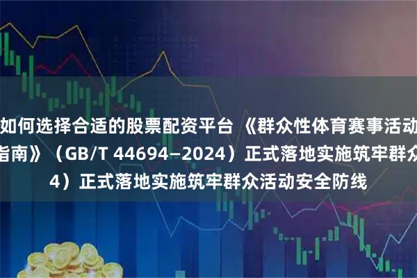 如何选择合适的股票配资平台 《群众性体育赛事活动安全评估工作指南》(GB/T 44694—2024)正式落地实施筑牢群众活动安全防线