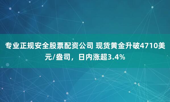 专业正规安全股票配资公司 现货黄金升破4710美元/盎司，日内涨超3.4%