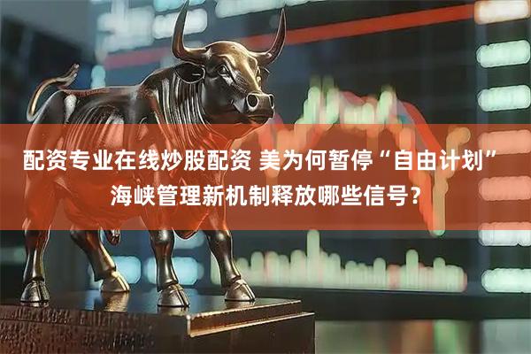 配资专业在线炒股配资 美为何暂停“自由计划” 海峡管理新机制释放哪些信号？