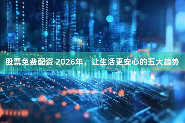 股票免费配资 2026年，让生活更安心的五大趋势