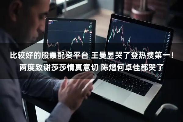 比较好的股票配资平台 王曼昱哭了登热搜第一！两度致谢莎莎情真意切 陈熠何卓佳都哭了