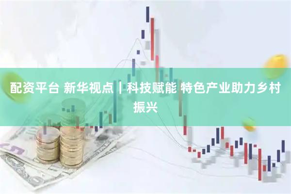 配资平台 新华视点｜科技赋能 特色产业助力乡村振兴