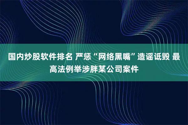 国内炒股软件排名 严惩“网络黑嘴”造谣诋毁 最高法例举涉胖某公司案件