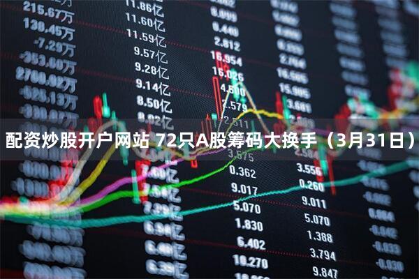 配资炒股开户网站 72只A股筹码大换手（3月31日）