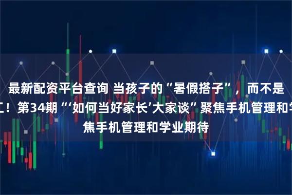 最新配资平台查询 当孩子的“暑假搭子”，而不是严厉监工！第34期“‘如何当好家长’大家谈”聚焦手机管理和学业期待