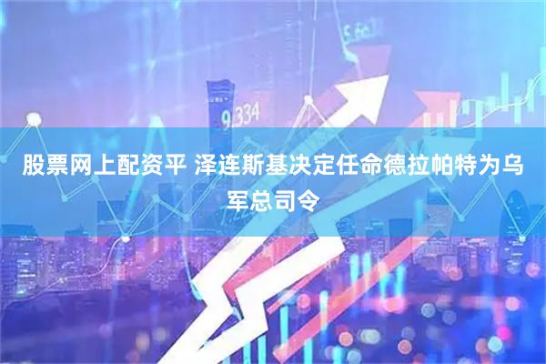 股票网上配资平 泽连斯基决定任命德拉帕特为乌军总司令