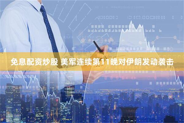 免息配资炒股 美军连续第11晚对伊朗发动袭击