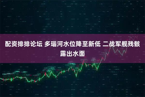 配资排排论坛 多瑙河水位降至新低 二战军舰残骸露出水面