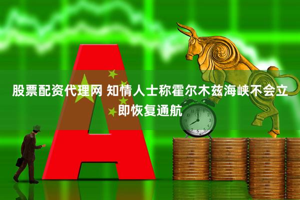股票配资代理网 知情人士称霍尔木兹海峡不会立即恢复通航