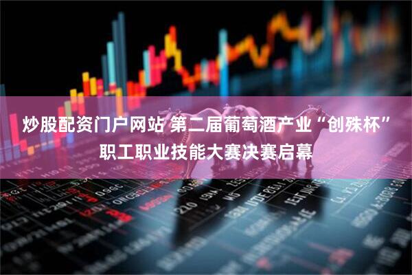 炒股配资门户网站 第二届葡萄酒产业“创殊杯”职工职业技能大赛决赛启幕