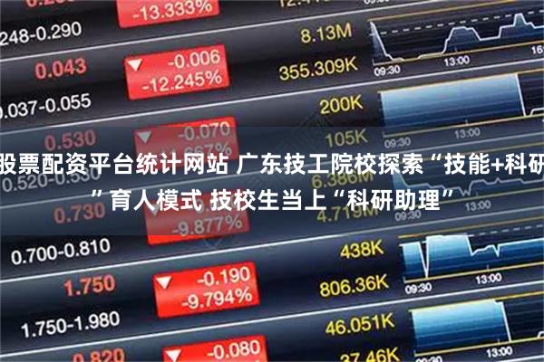 股票配资平台统计网站 广东技工院校探索“技能+科研”育人模式 技校生当上“科研助理”